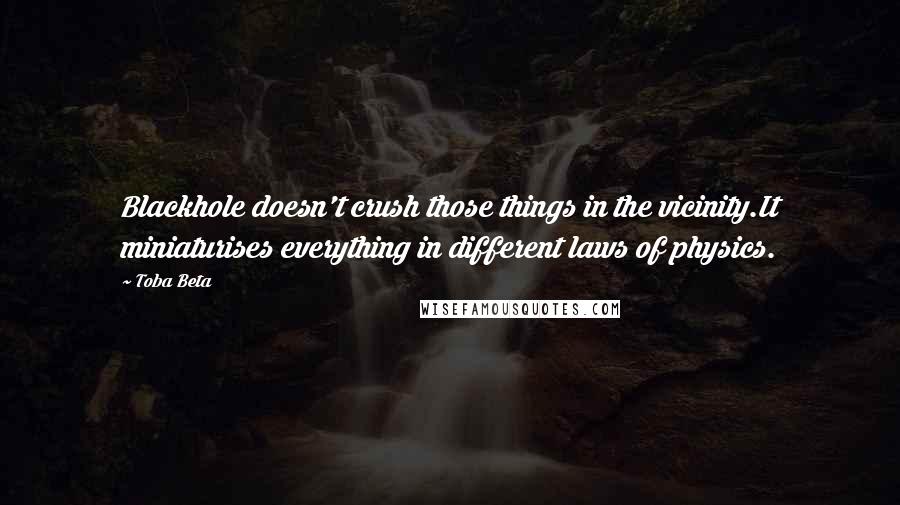 Toba Beta Quotes: Blackhole doesn't crush those things in the vicinity.It miniaturises everything in different laws of physics.