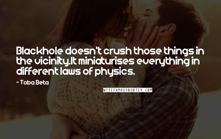 Toba Beta Quotes: Blackhole doesn't crush those things in the vicinity.It miniaturises everything in different laws of physics.