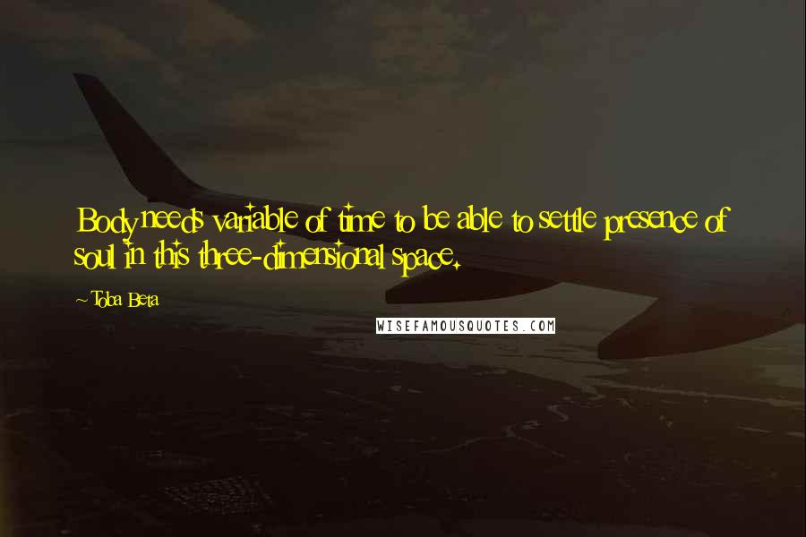 Toba Beta Quotes: Body needs variable of time to be able to settle presence of soul in this three-dimensional space.