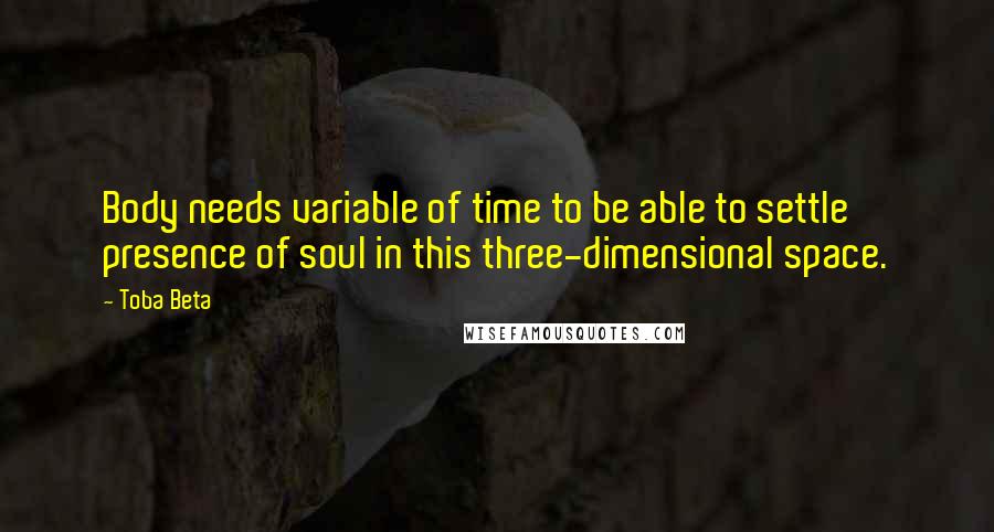 Toba Beta Quotes: Body needs variable of time to be able to settle presence of soul in this three-dimensional space.