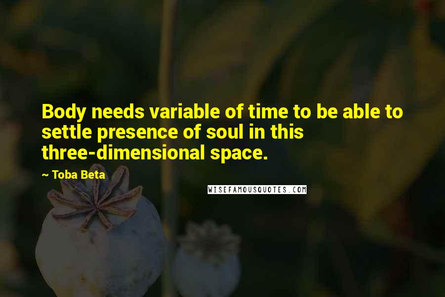 Toba Beta Quotes: Body needs variable of time to be able to settle presence of soul in this three-dimensional space.