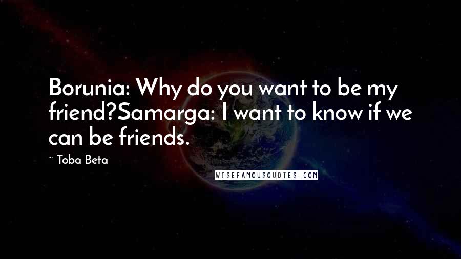 Toba Beta Quotes: Borunia: Why do you want to be my friend?Samarga: I want to know if we can be friends.