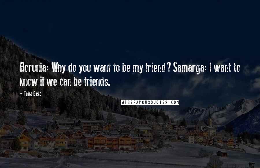 Toba Beta Quotes: Borunia: Why do you want to be my friend?Samarga: I want to know if we can be friends.