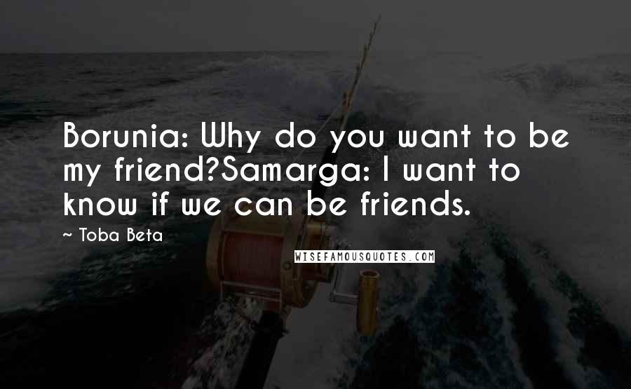 Toba Beta Quotes: Borunia: Why do you want to be my friend?Samarga: I want to know if we can be friends.