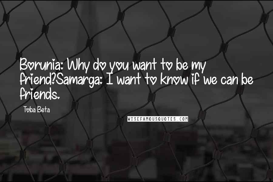 Toba Beta Quotes: Borunia: Why do you want to be my friend?Samarga: I want to know if we can be friends.