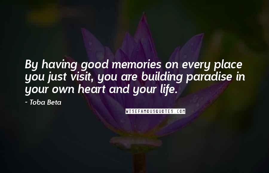 Toba Beta Quotes: By having good memories on every place you just visit, you are building paradise in your own heart and your life.