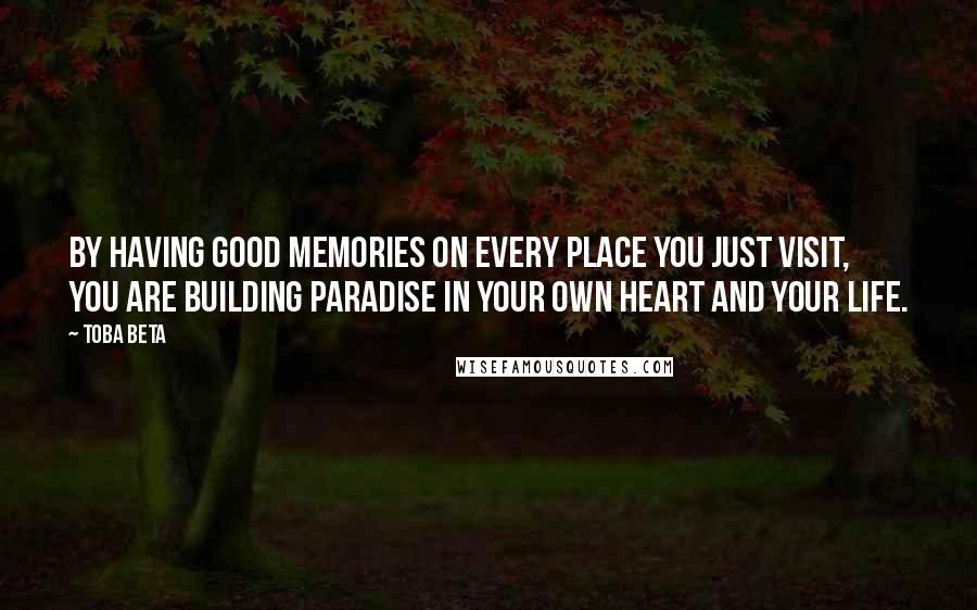 Toba Beta Quotes: By having good memories on every place you just visit, you are building paradise in your own heart and your life.