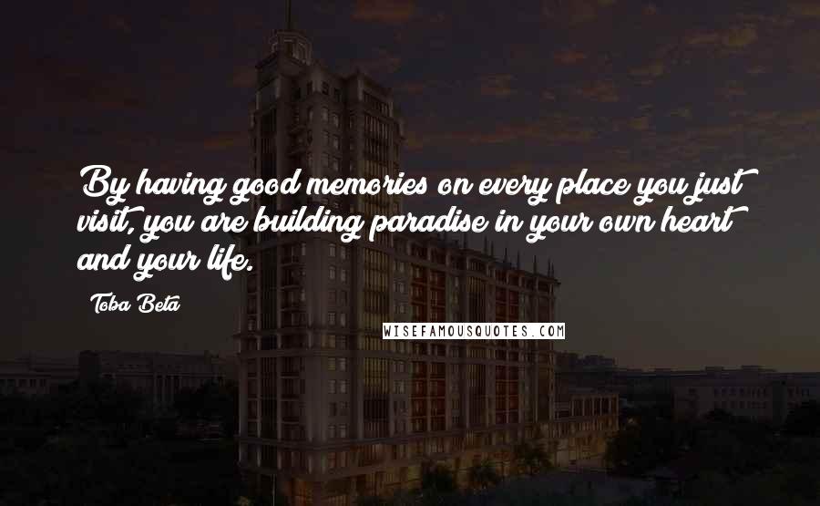 Toba Beta Quotes: By having good memories on every place you just visit, you are building paradise in your own heart and your life.