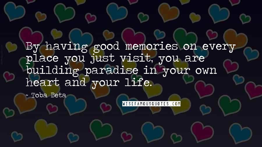 Toba Beta Quotes: By having good memories on every place you just visit, you are building paradise in your own heart and your life.