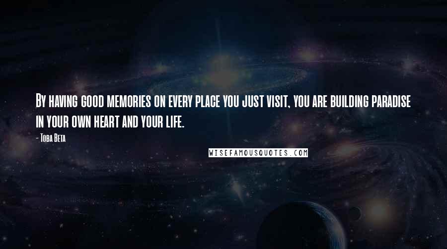 Toba Beta Quotes: By having good memories on every place you just visit, you are building paradise in your own heart and your life.