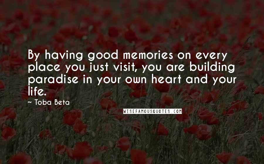 Toba Beta Quotes: By having good memories on every place you just visit, you are building paradise in your own heart and your life.