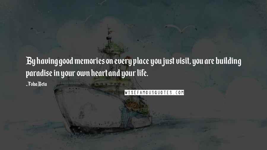 Toba Beta Quotes: By having good memories on every place you just visit, you are building paradise in your own heart and your life.