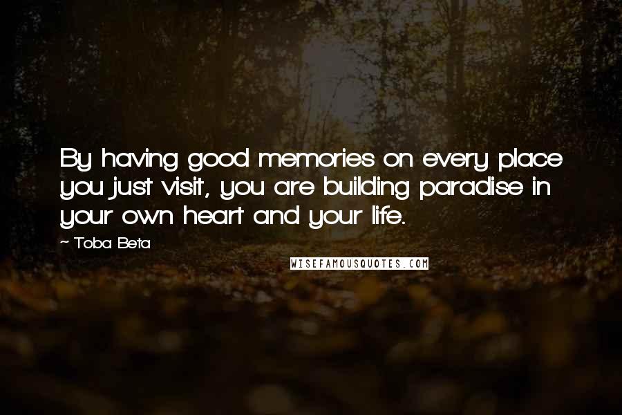 Toba Beta Quotes: By having good memories on every place you just visit, you are building paradise in your own heart and your life.
