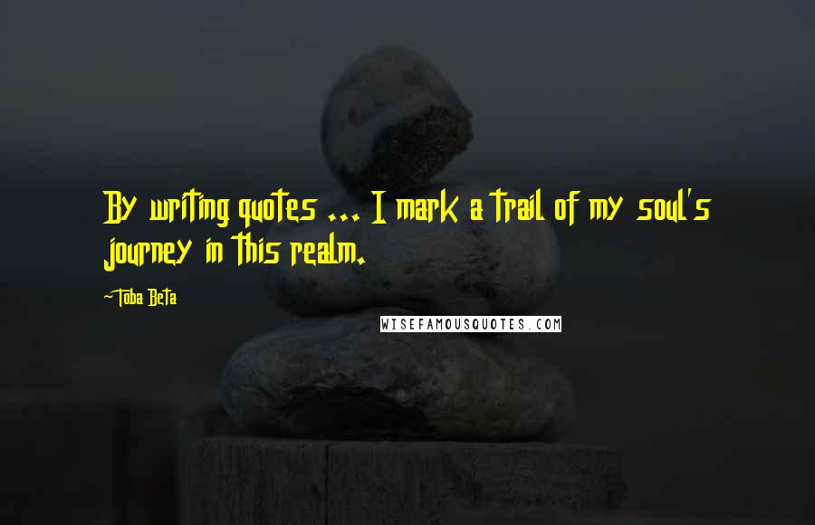 Toba Beta Quotes: By writing quotes ... I mark a trail of my soul's journey in this realm.