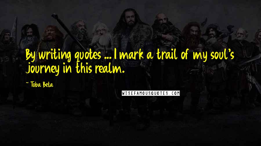 Toba Beta Quotes: By writing quotes ... I mark a trail of my soul's journey in this realm.