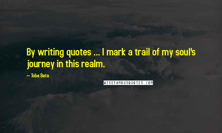 Toba Beta Quotes: By writing quotes ... I mark a trail of my soul's journey in this realm.