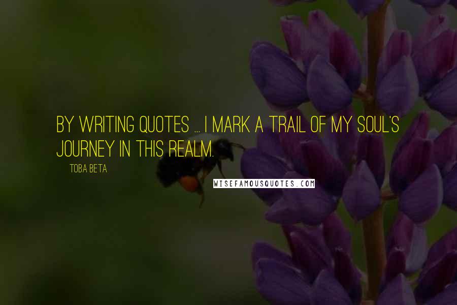 Toba Beta Quotes: By writing quotes ... I mark a trail of my soul's journey in this realm.