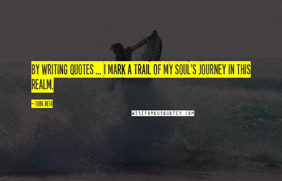 Toba Beta Quotes: By writing quotes ... I mark a trail of my soul's journey in this realm.