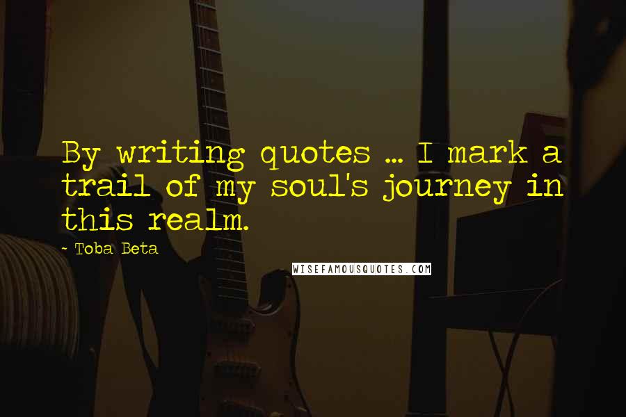 Toba Beta Quotes: By writing quotes ... I mark a trail of my soul's journey in this realm.
