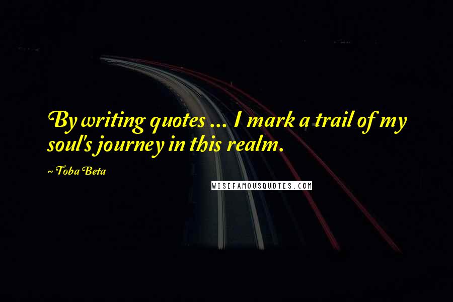Toba Beta Quotes: By writing quotes ... I mark a trail of my soul's journey in this realm.