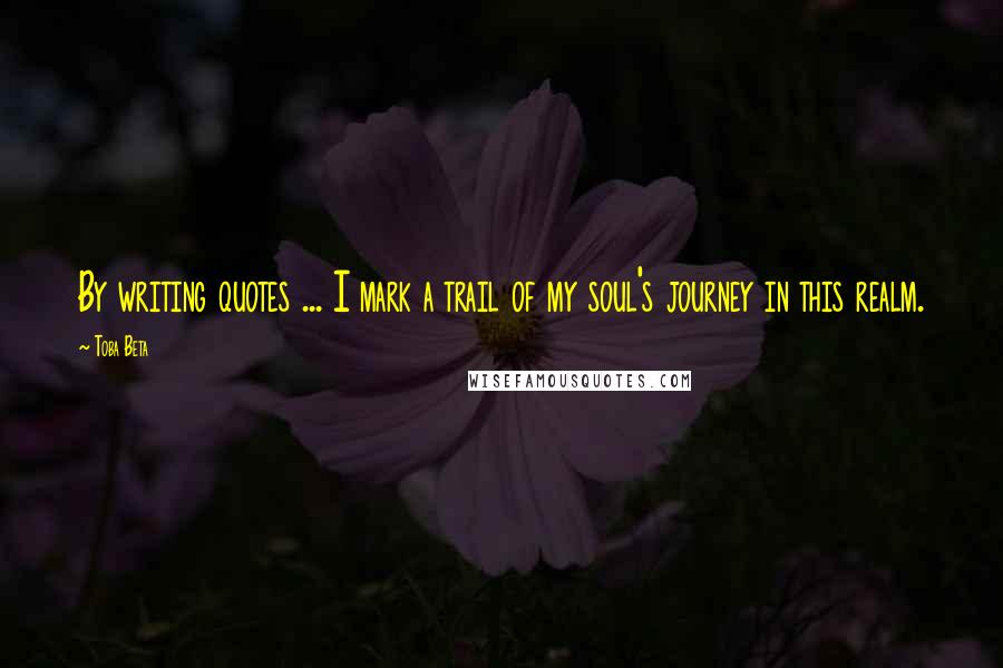Toba Beta Quotes: By writing quotes ... I mark a trail of my soul's journey in this realm.