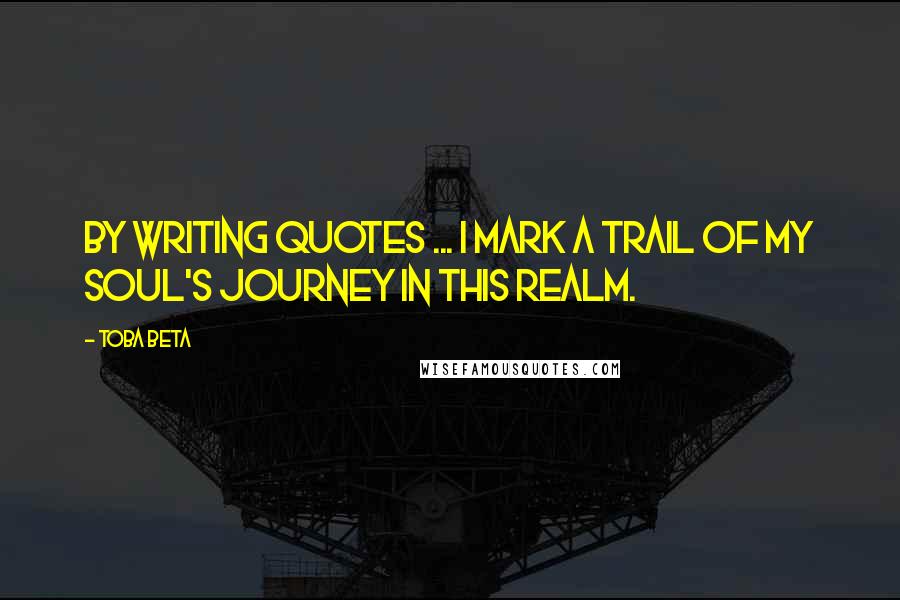Toba Beta Quotes: By writing quotes ... I mark a trail of my soul's journey in this realm.