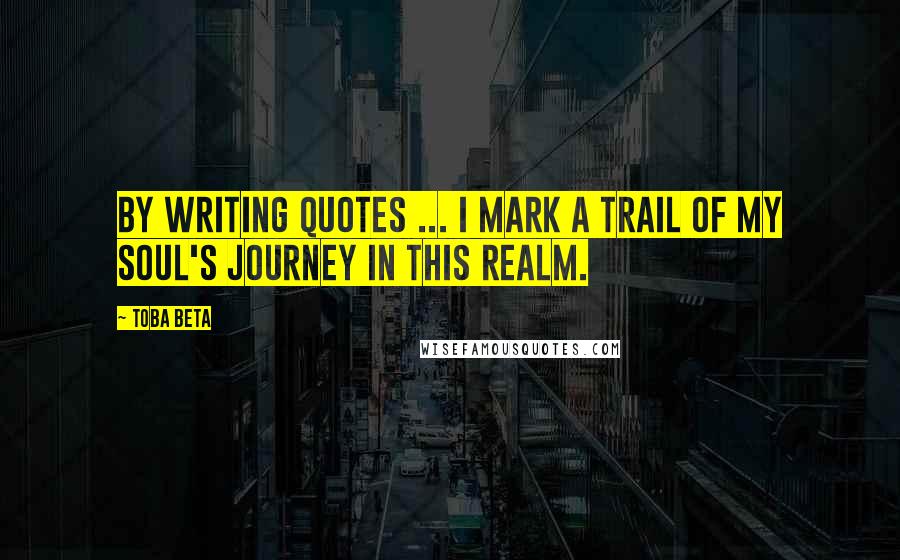 Toba Beta Quotes: By writing quotes ... I mark a trail of my soul's journey in this realm.