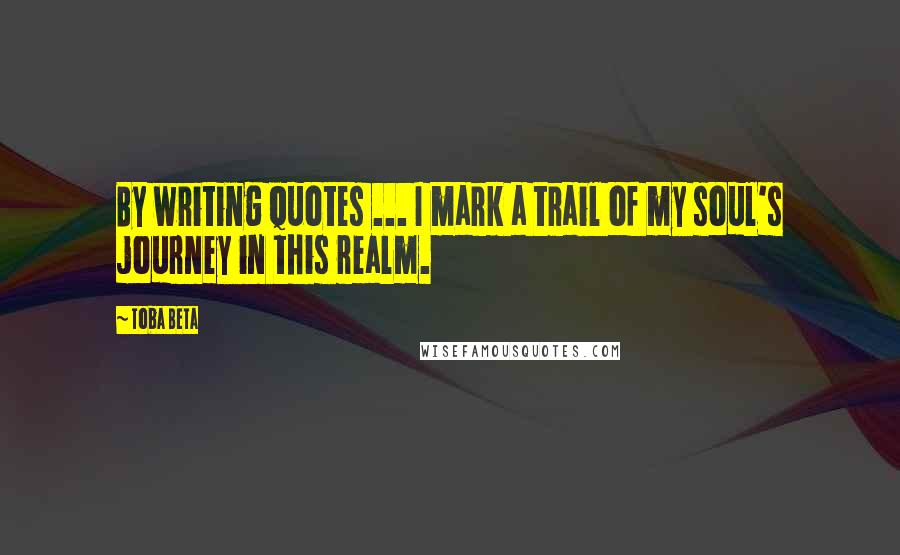 Toba Beta Quotes: By writing quotes ... I mark a trail of my soul's journey in this realm.