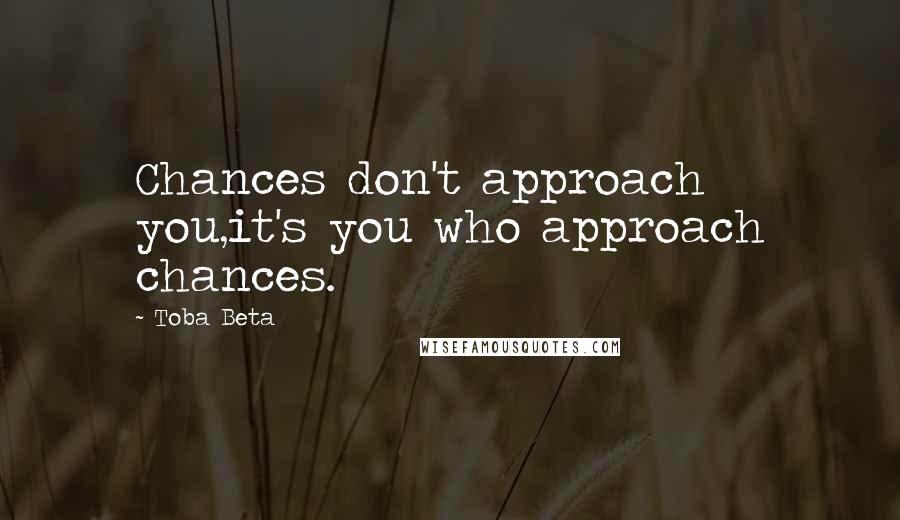 Toba Beta Quotes: Chances don't approach you,it's you who approach chances.