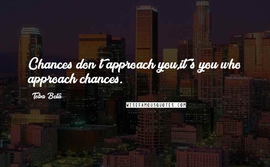 Toba Beta Quotes: Chances don't approach you,it's you who approach chances.