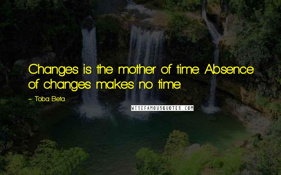 Toba Beta Quotes: Changes is the mother of time. Absence of changes makes no time.