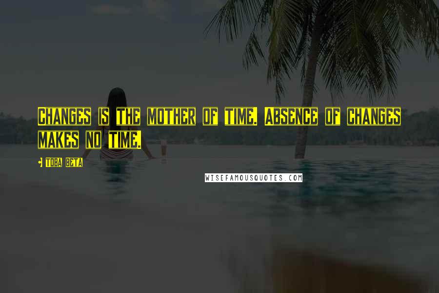 Toba Beta Quotes: Changes is the mother of time. Absence of changes makes no time.