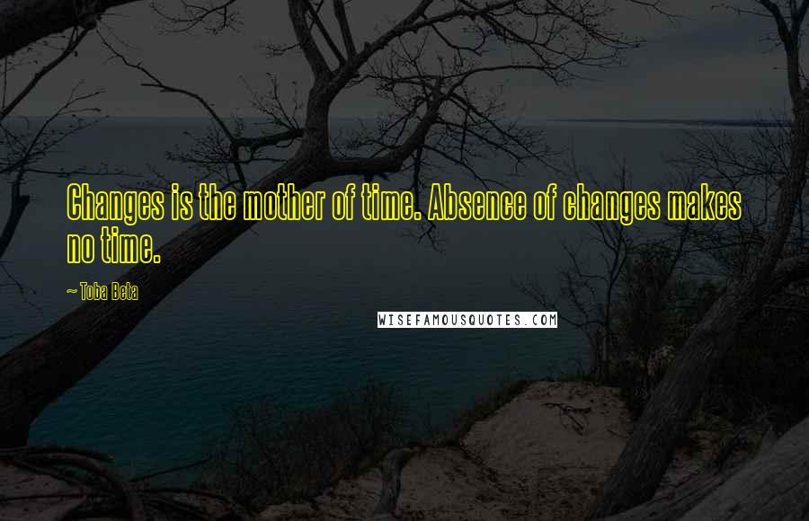 Toba Beta Quotes: Changes is the mother of time. Absence of changes makes no time.