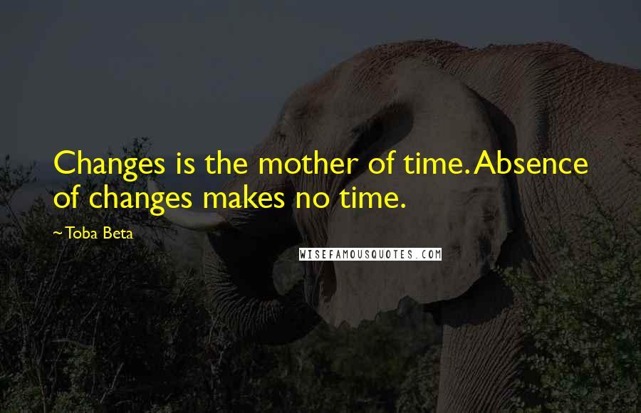 Toba Beta Quotes: Changes is the mother of time. Absence of changes makes no time.