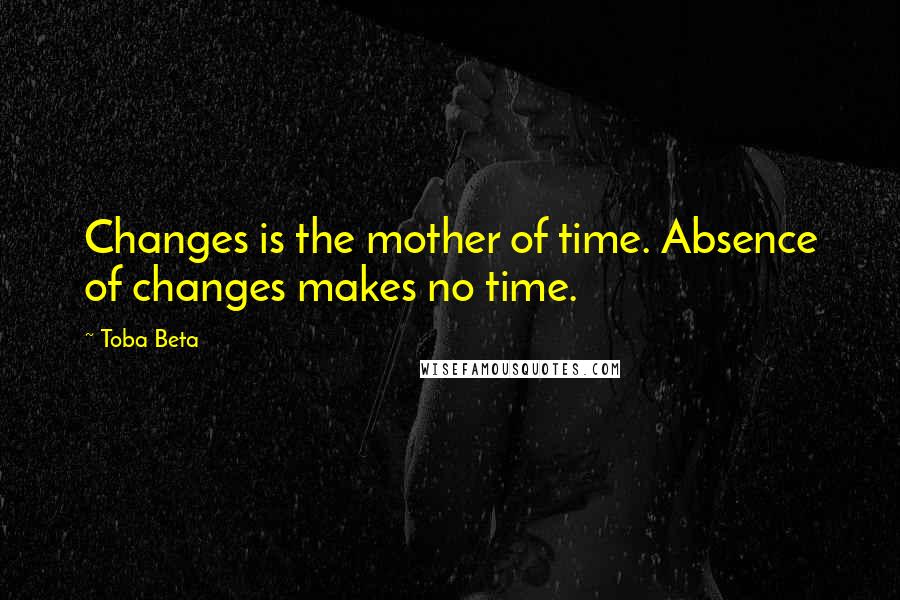 Toba Beta Quotes: Changes is the mother of time. Absence of changes makes no time.