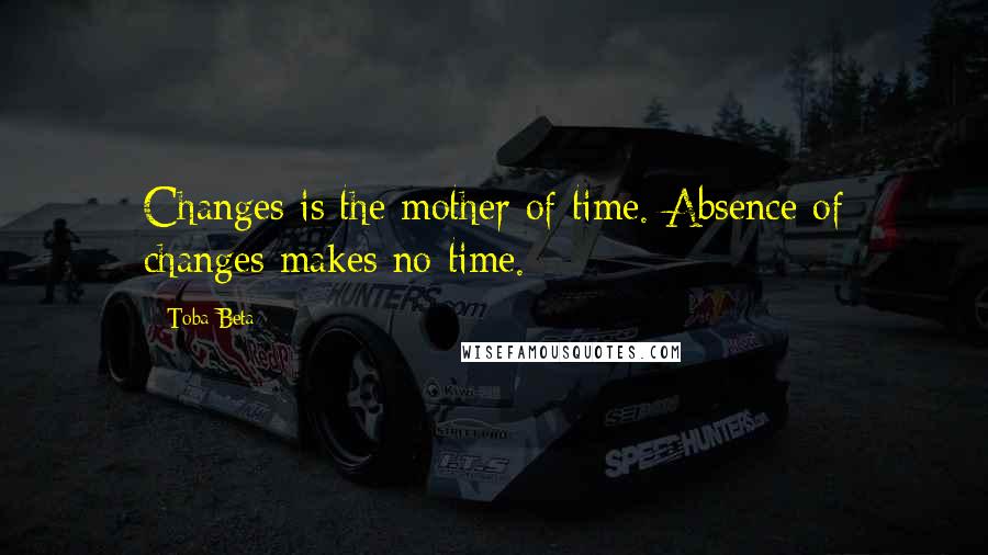 Toba Beta Quotes: Changes is the mother of time. Absence of changes makes no time.
