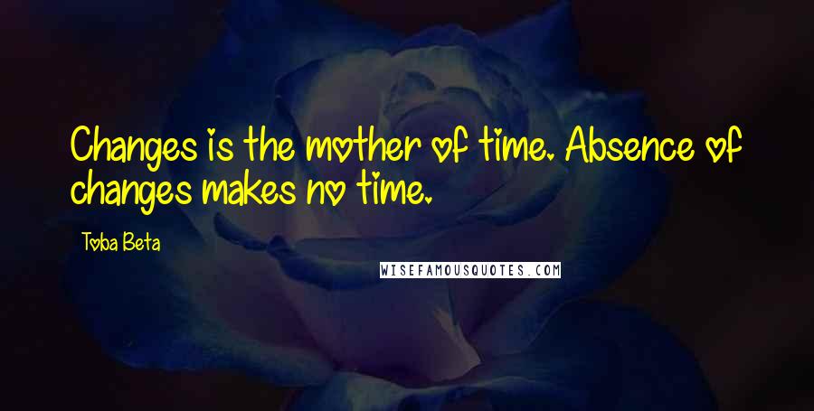 Toba Beta Quotes: Changes is the mother of time. Absence of changes makes no time.