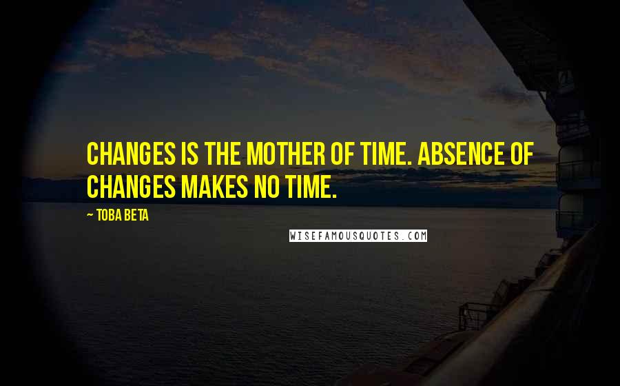 Toba Beta Quotes: Changes is the mother of time. Absence of changes makes no time.