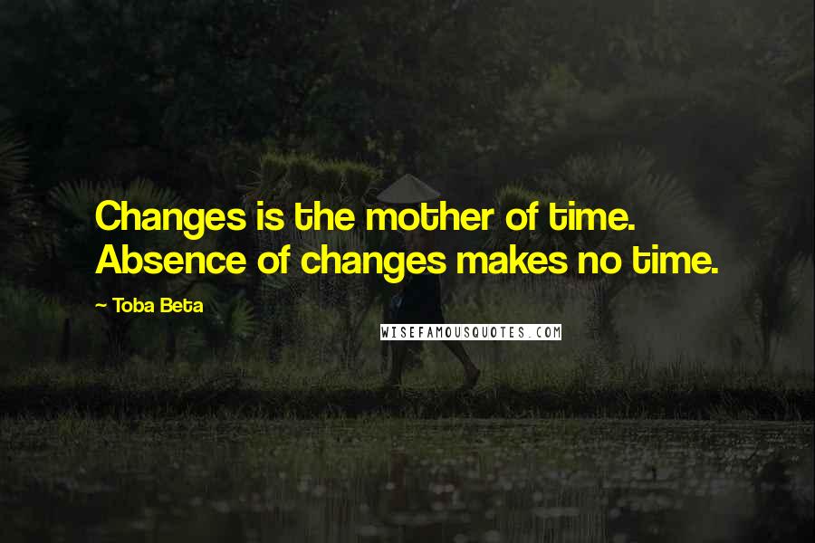 Toba Beta Quotes: Changes is the mother of time. Absence of changes makes no time.