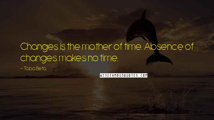 Toba Beta Quotes: Changes is the mother of time. Absence of changes makes no time.