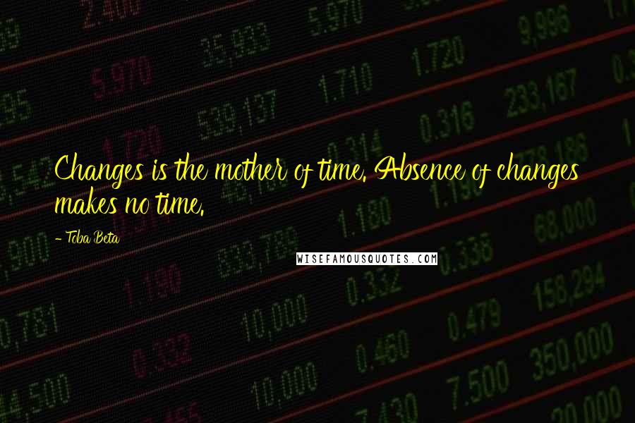 Toba Beta Quotes: Changes is the mother of time. Absence of changes makes no time.