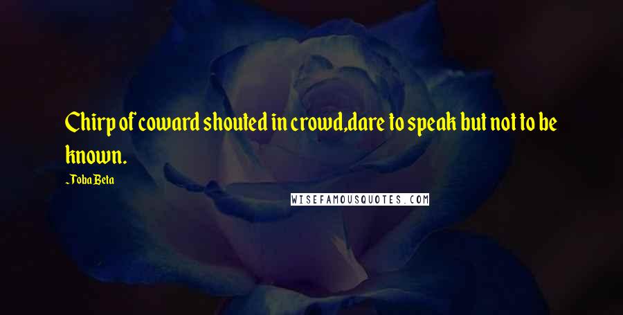 Toba Beta Quotes: Chirp of coward shouted in crowd,dare to speak but not to be known.