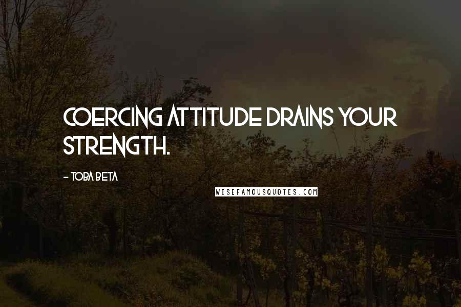 Toba Beta Quotes: Coercing attitude drains your strength.