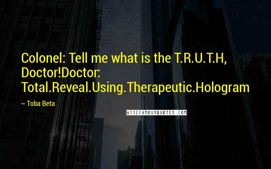 Toba Beta Quotes: Colonel: Tell me what is the T.R.U.T.H, Doctor!Doctor: Total.Reveal.Using.Therapeutic.Hologram