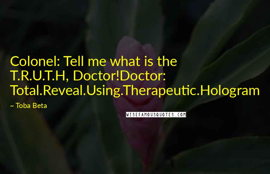 Toba Beta Quotes: Colonel: Tell me what is the T.R.U.T.H, Doctor!Doctor: Total.Reveal.Using.Therapeutic.Hologram