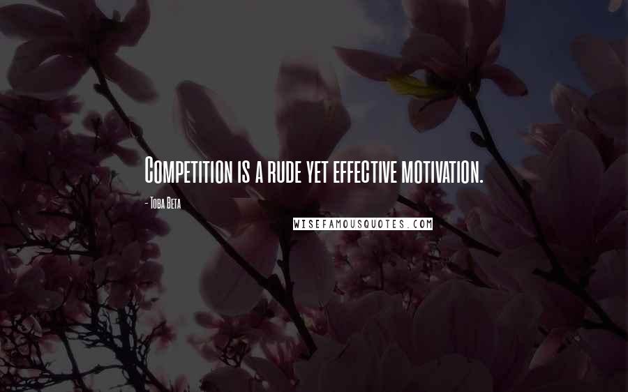 Toba Beta Quotes: Competition is a rude yet effective motivation.