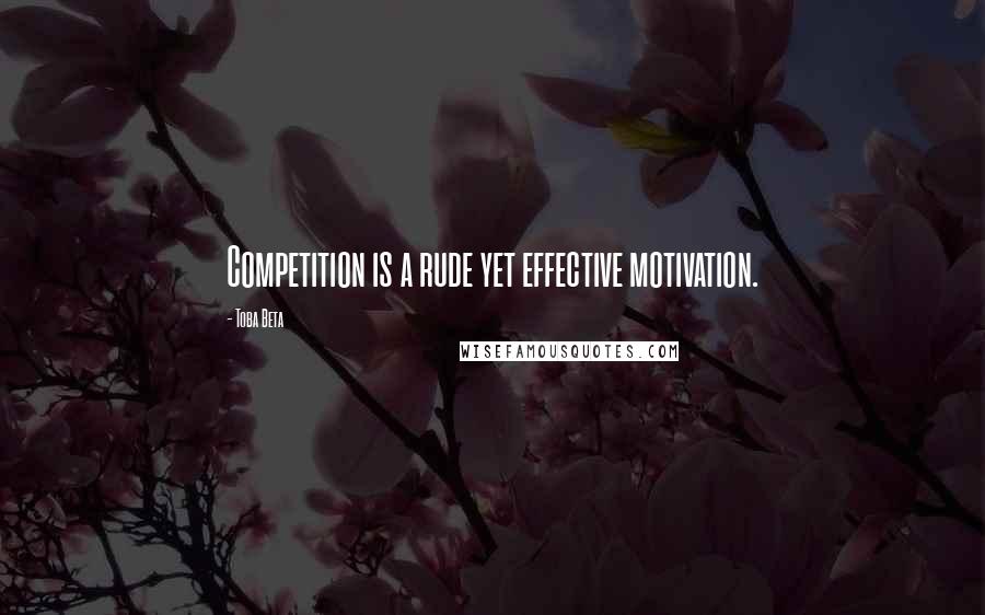 Toba Beta Quotes: Competition is a rude yet effective motivation.