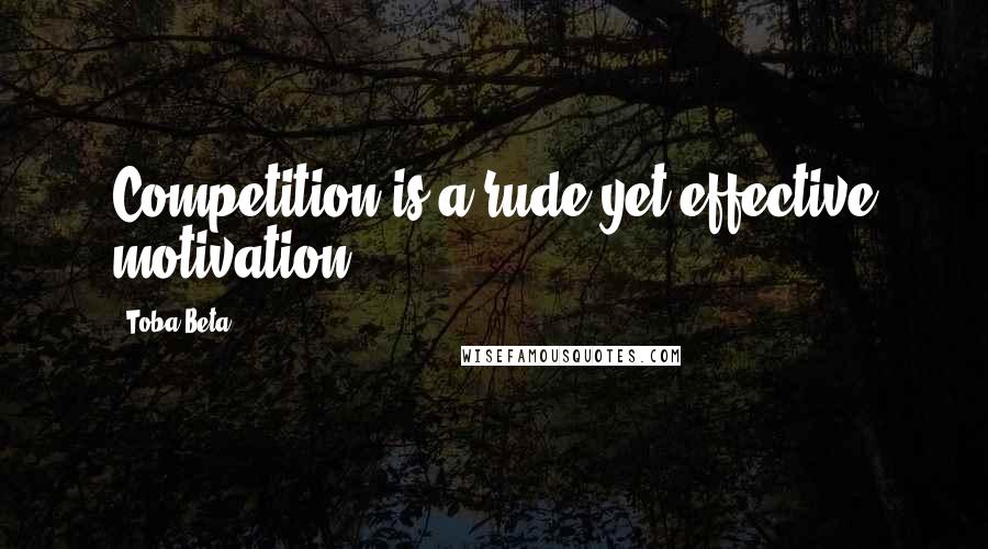 Toba Beta Quotes: Competition is a rude yet effective motivation.