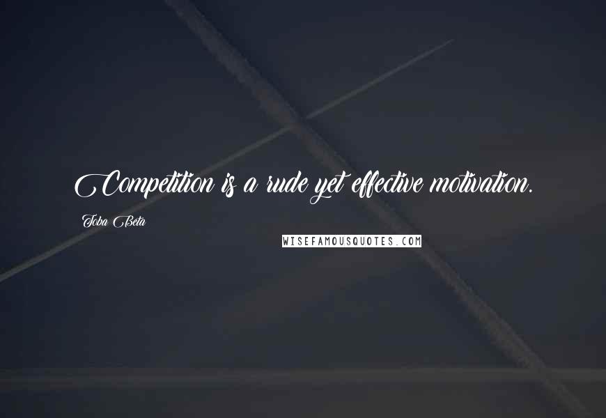 Toba Beta Quotes: Competition is a rude yet effective motivation.