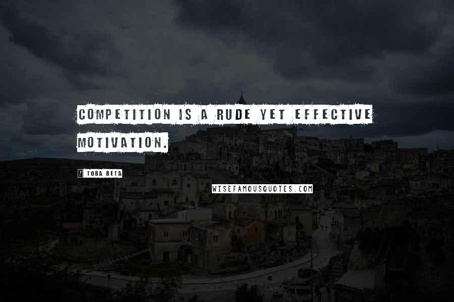 Toba Beta Quotes: Competition is a rude yet effective motivation.